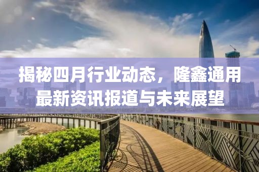 揭秘四月行业动态，隆鑫通用最新资讯报道与未来展望