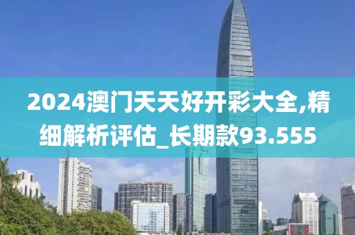 2024澳门天天好开彩大全,精细解析评估_长期款93.555