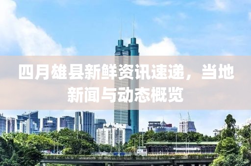 四月雄县新鲜资讯速递，当地新闻与动态概览