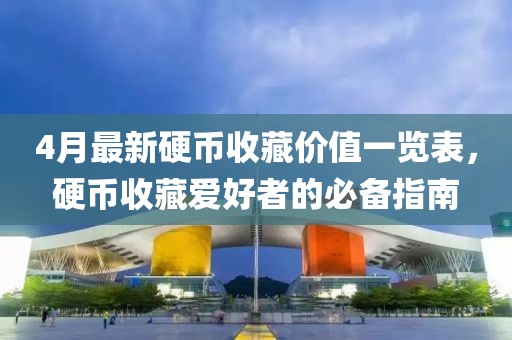 4月最新硬币收藏价值一览表，硬币收藏爱好者的必备指南