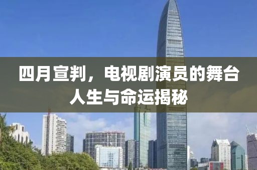 四月宣判，电视剧演员的舞台人生与命运揭秘