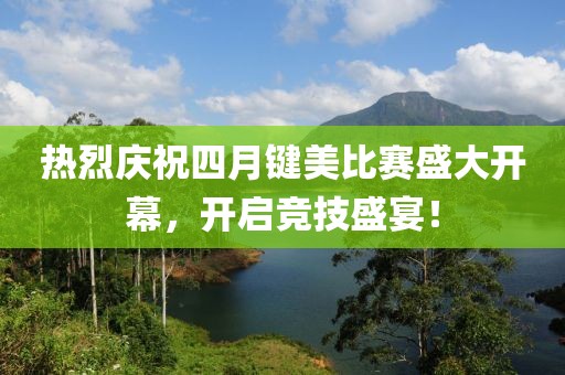 热烈庆祝四月键美比赛盛大开幕，开启竞技盛宴！