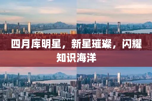 四月库明星，新星璀璨，闪耀知识海洋