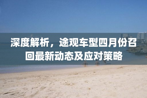 深度解析，途观车型四月份召回最新动态及应对策略
