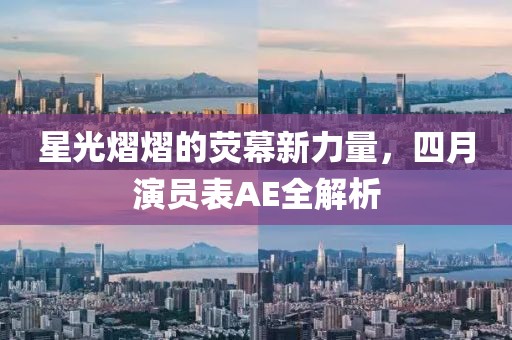 星光熠熠的荧幕新力量，四月演员表AE全解析