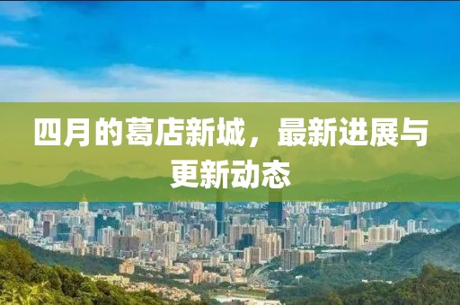 四月的葛店新城，最新进展与更新动态