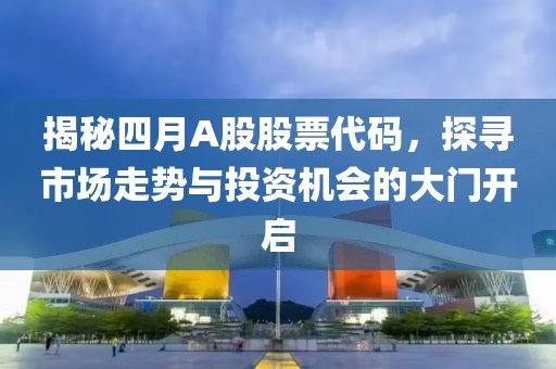 揭秘四月A股股票代码，探寻市场走势与投资机会的大门开启