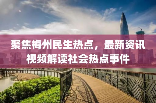 聚焦梅州民生热点，最新资讯视频解读社会热点事件