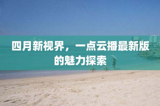四月新视界，一点云播最新版的魅力探索