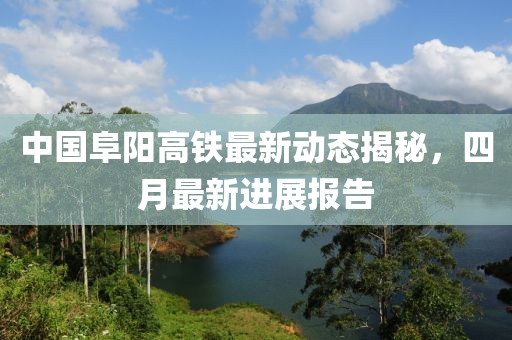 中国阜阳高铁最新动态揭秘，四月最新进展报告