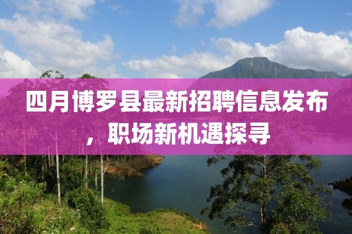 四月博罗县最新招聘信息发布，职场新机遇探寻