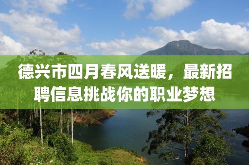 德兴市四月春风送暖，最新招聘信息挑战你的职业梦想