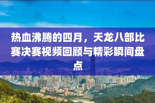 热血沸腾的四月，天龙八部比赛决赛视频回顾与精彩瞬间盘点