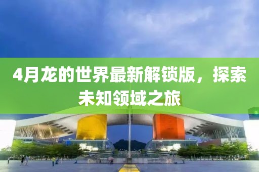 4月龙的世界最新解锁版，探索未知领域之旅