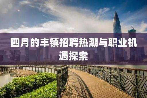 四月的丰镇招聘热潮与职业机遇探索