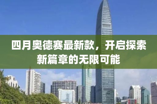四月奥德赛最新款，开启探索新篇章的无限可能