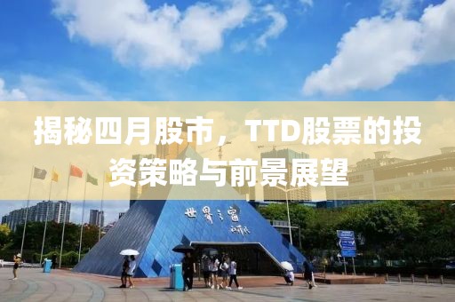 揭秘四月股市，TTD股票的投资策略与前景展望