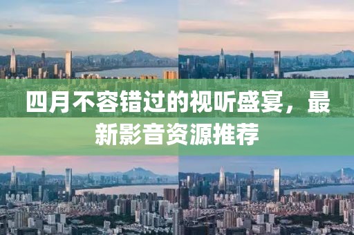 四月不容错过的视听盛宴，最新影音资源推荐