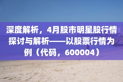 深度解析，4月股市明星股行情探讨与解析——以股票行情为例（代码，600004）