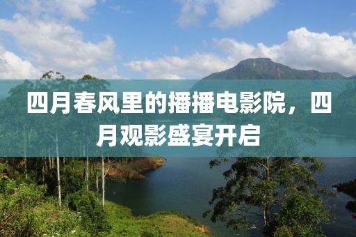 四月春风里的播播电影院，四月观影盛宴开启