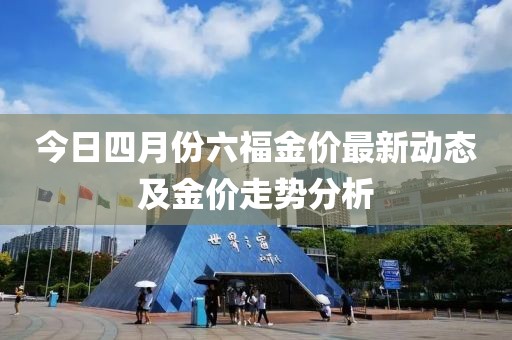 今日四月份六福金价最新动态及金价走势分析