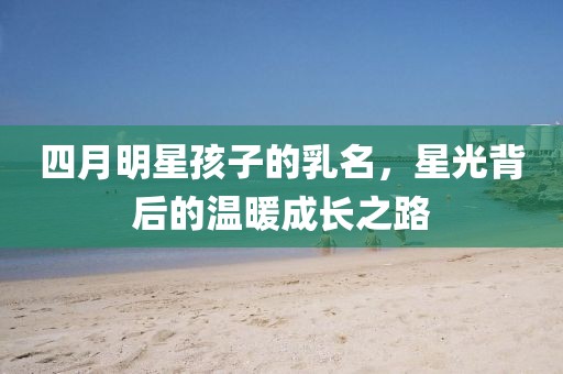 四月明星孩子的乳名，星光背后的温暖成长之路