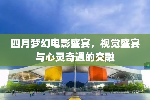 四月梦幻电影盛宴，视觉盛宴与心灵奇遇的交融