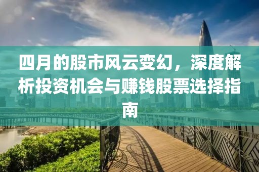 四月的股市风云变幻，深度解析投资机会与赚钱股票选择指南