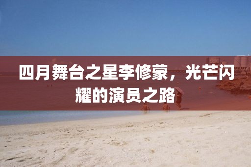 四月舞台之星李修蒙，光芒闪耀的演员之路