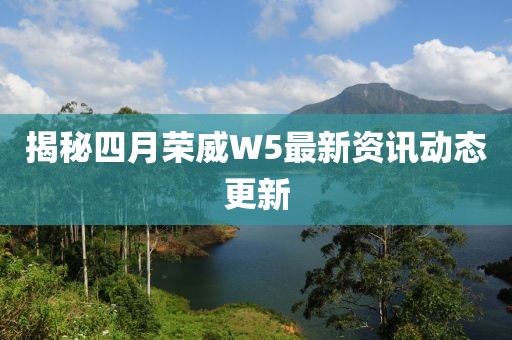 揭秘四月荣威W5最新资讯动态更新
