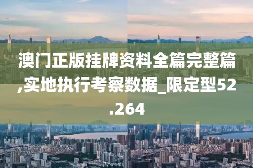 澳门正版挂牌资料全篇完整篇,实地执行考察数据_限定型52.264