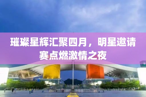 璀璨星辉汇聚四月，明星邀请赛点燃激情之夜