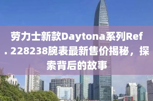 劳力士新款Daytona系列Ref. 228238腕表最新售价揭秘，探索背后的故事