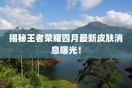 揭秘王者荣耀四月最新皮肤消息曝光！