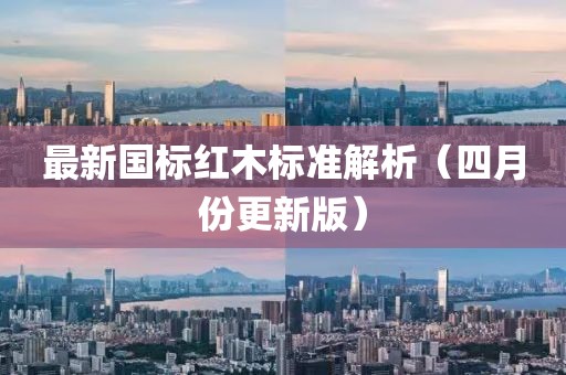最新国标红木标准解析（四月份更新版）