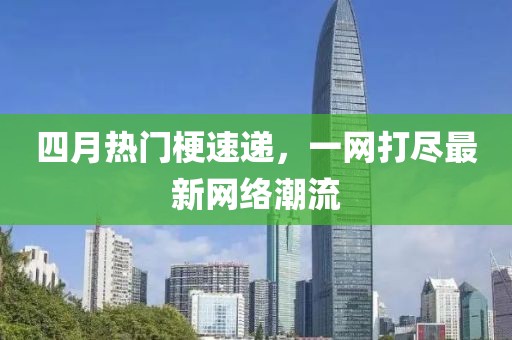 四月热门梗速递，一网打尽最新网络潮流