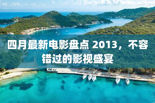 四月最新电影盘点 2013，不容错过的影视盛宴
