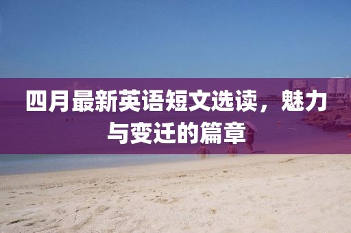 四月最新英语短文选读，魅力与变迁的篇章