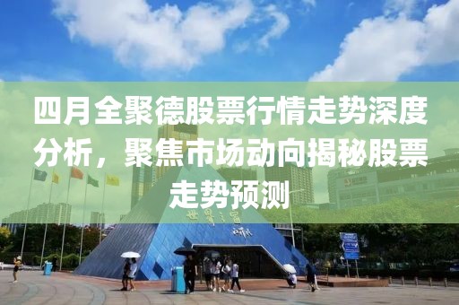 四月全聚德股票行情走势深度分析，聚焦市场动向揭秘股票走势预测