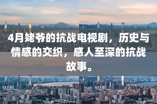 4月姥爷的抗战电视剧，历史与情感的交织，感人至深的抗战故事。