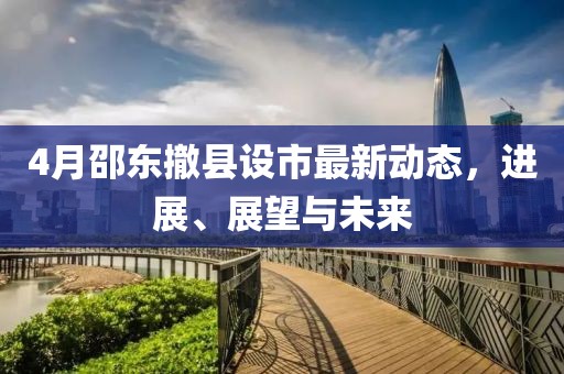4月邵东撤县设市最新动态，进展、展望与未来