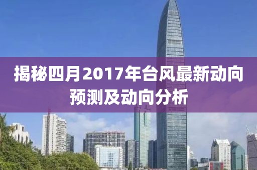 揭秘四月2017年台风最新动向预测及动向分析