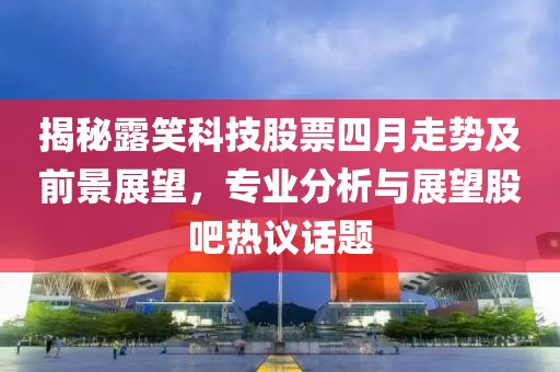 揭秘露笑科技股票四月走势及前景展望，专业分析与展望股吧热议话题
