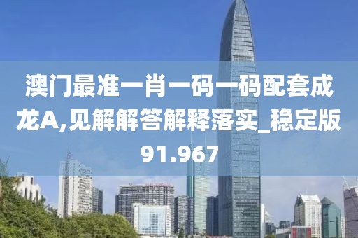 澳门最准一肖一码一码配套成龙A,见解解答解释落实_稳定版91.967