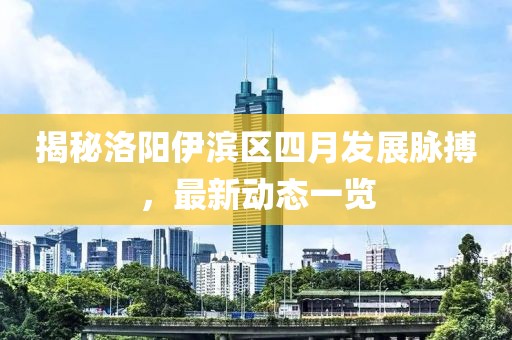 揭秘洛阳伊滨区四月发展脉搏，最新动态一览