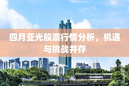 四月亚光股票行情分析，机遇与挑战并存