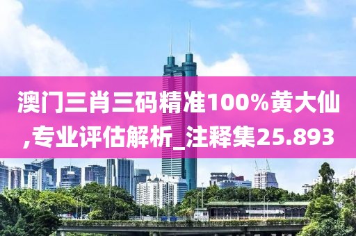 澳门三肖三码精准100%黄大仙,专业评估解析_注释集25.893