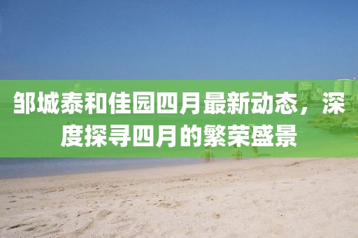 邹城泰和佳园四月最新动态，深度探寻四月的繁荣盛景