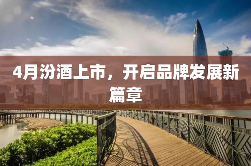 4月汾酒上市，开启品牌发展新篇章