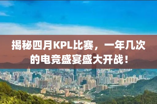 揭秘四月KPL比赛，一年几次的电竞盛宴盛大开战！